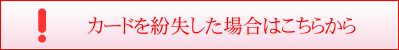 カードを紛失した場合はこちらから