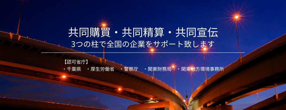 共同購買・共同精算・共同宣伝
3つの柱で全国の企業をサポート致します　【認可省庁】・千葉県　・厚生労働省　・警察庁　・関東財務局　・関東地方環境事務所